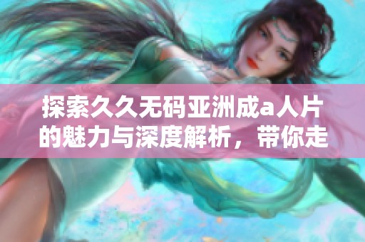 探索久久无码亚洲成a人片的魅力与深度解析，带你走进新视野