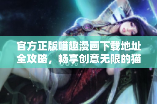 官方正版喵趣漫画下载地址全攻略，畅享创意无限的猫咪世界