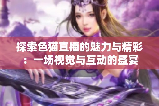 探索色猫直播的魅力与精彩：一场视觉与互动的盛宴