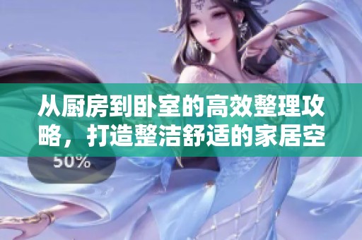 从厨房到卧室的高效整理攻略，打造整洁舒适的家居空间