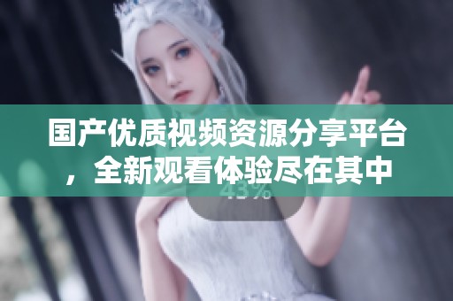 国产优质视频资源分享平台，全新观看体验尽在其中