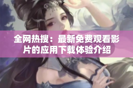 全网热搜：最新免费观看影片的应用下载体验介绍