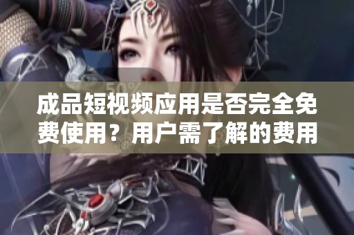 成品短视频应用是否完全免费使用？用户需了解的费用信息