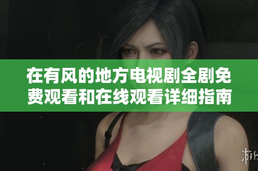 在有风的地方电视剧全剧免费观看和在线观看详细指南