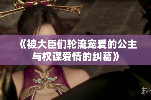 《被大臣们轮流宠爱的公主与权谋爱情的纠葛》