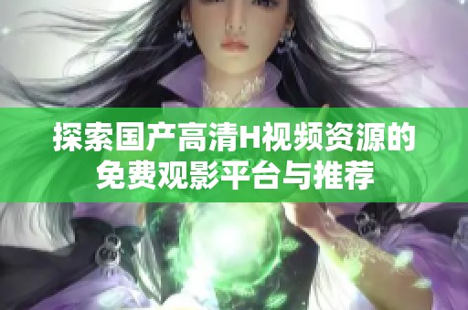 探索国产高清H视频资源的免费观影平台与推荐