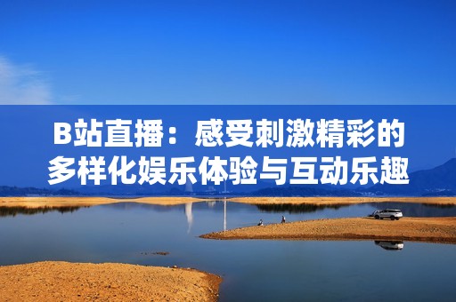 B站直播：感受刺激精彩的多样化娱乐体验与互动乐趣