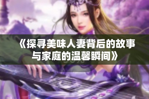 《探寻美味人妻背后的故事与家庭的温馨瞬间》
