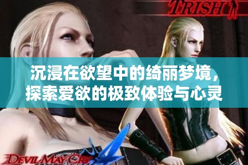 沉浸在欲望中的绮丽梦境，探索爱欲的极致体验与心灵共鸣