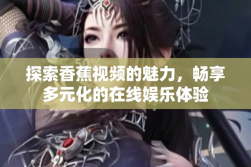 探索香蕉视频的魅力，畅享多元化的在线娱乐体验
