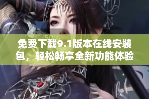 免费下载9.1版本在线安装包，轻松畅享全新功能体验