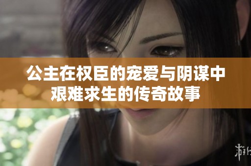公主在权臣的宠爱与阴谋中艰难求生的传奇故事