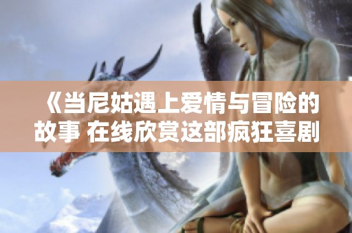 《当尼姑遇上爱情与冒险的故事 在线欣赏这部疯狂喜剧电影》