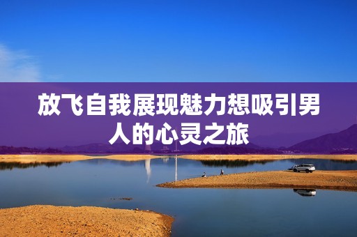 放飞自我展现魅力想吸引男人的心灵之旅