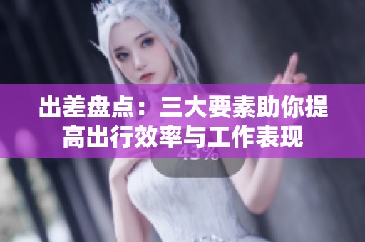 出差盘点：三大要素助你提高出行效率与工作表现