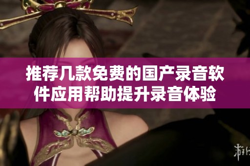 推荐几款免费的国产录音软件应用帮助提升录音体验
