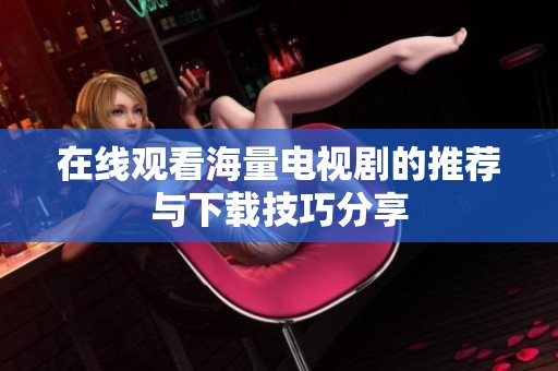 在线观看海量电视剧的推荐与下载技巧分享