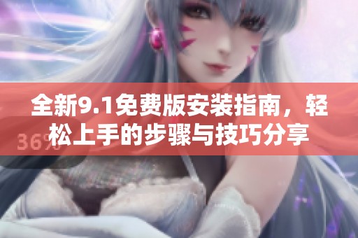 全新9.1免费版安装指南，轻松上手的步骤与技巧分享