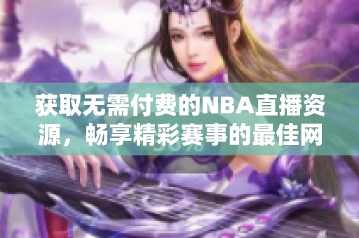 获取无需付费的NBA直播资源，畅享精彩赛事的最佳网站推荐