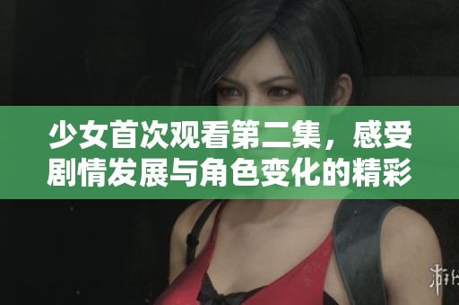 少女首次观看第二集，感受剧情发展与角色变化的精彩体验