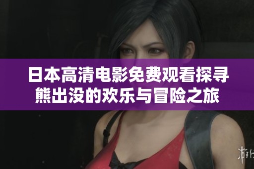 日本高清电影免费观看探寻熊出没的欢乐与冒险之旅