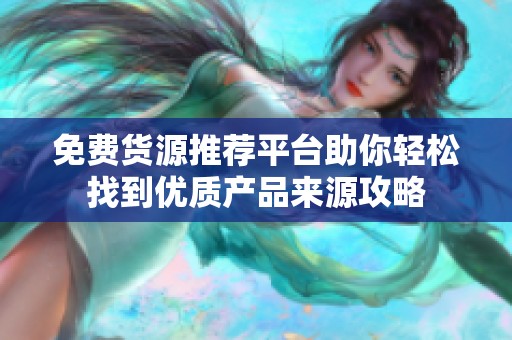 免费货源推荐平台助你轻松找到优质产品来源攻略