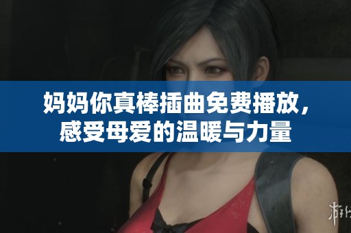妈妈你真棒插曲免费播放，感受母爱的温暖与力量