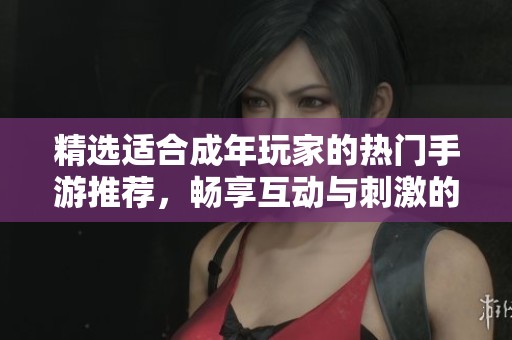 精选适合成年玩家的热门手游推荐，畅享互动与刺激的游戏体验