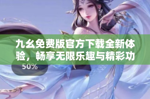 九幺免费版官方下载全新体验，畅享无限乐趣与精彩功能