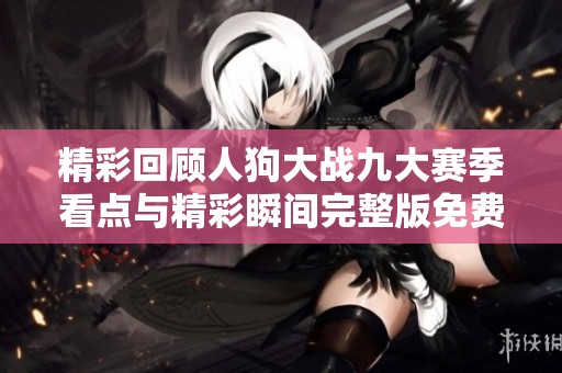 精彩回顾人狗大战九大赛季看点与精彩瞬间完整版免费观看