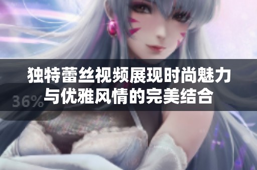独特蕾丝视频展现时尚魅力与优雅风情的完美结合