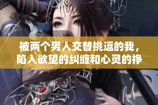 被两个男人交替挑逗的我，陷入欲望的纠缠和心灵的挣扎