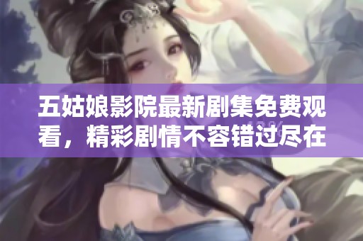 五姑娘影院最新剧集免费观看，精彩剧情不容错过尽在这里