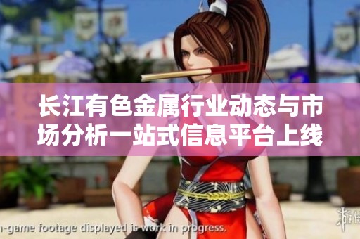 长江有色金属行业动态与市场分析一站式信息平台上线