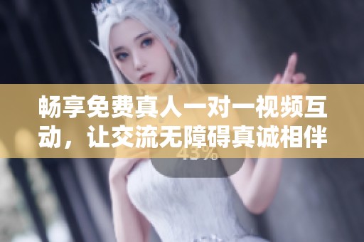 畅享免费真人一对一视频互动，让交流无障碍真诚相伴