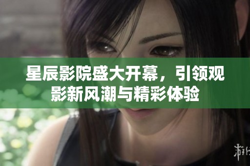 星辰影院盛大开幕，引领观影新风潮与精彩体验