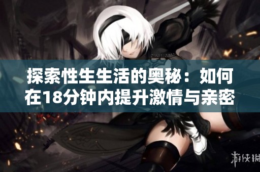探索性生生活的奥秘：如何在18分钟内提升激情与亲密关系