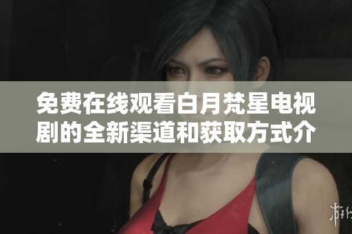 免费在线观看白月梵星电视剧的全新渠道和获取方式介绍