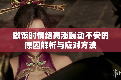 做饭时情绪高涨躁动不安的原因解析与应对方法
