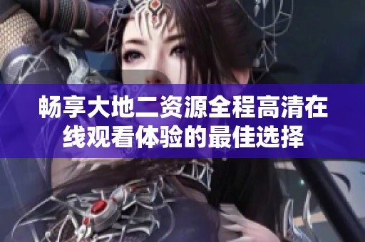 畅享大地二资源全程高清在线观看体验的最佳选择