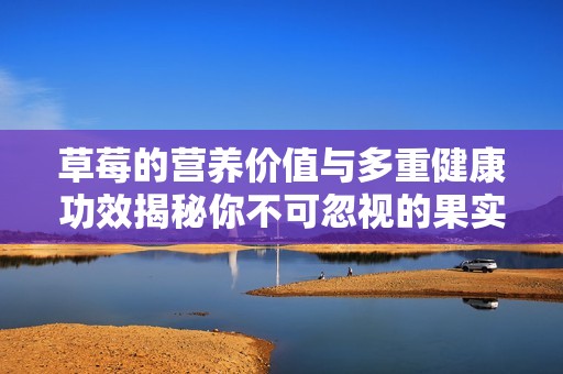 草莓的营养价值与多重健康功效揭秘你不可忽视的果实