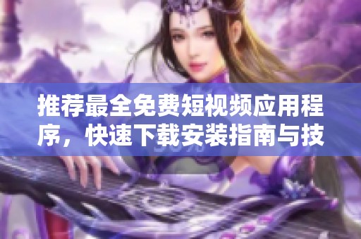 推荐最全免费短视频应用程序，快速下载安装指南与技巧分享
