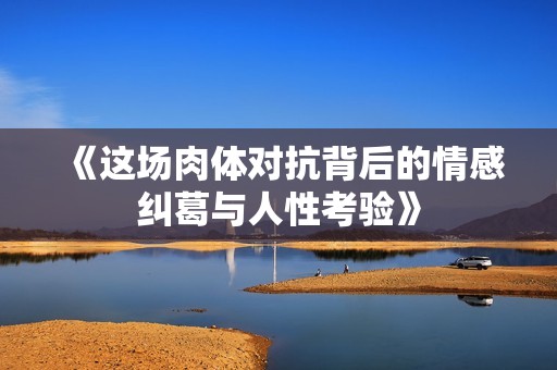 《这场肉体对抗背后的情感纠葛与人性考验》