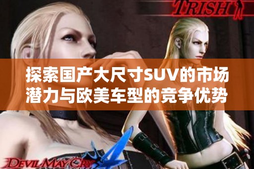 探索国产大尺寸SUV的市场潜力与欧美车型的竞争优势