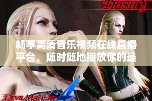 畅享高清音乐视频在线直播平台，随时随地播放你的最爱曲目