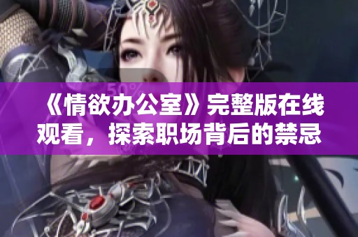 《情欲办公室》完整版在线观看，探索职场背后的禁忌与欲望