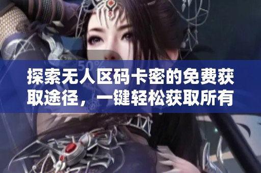探索无人区码卡密的免费获取途径，一键轻松获取所有资源