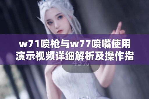 w71喷枪与w77喷嘴使用演示视频详细解析及操作指南