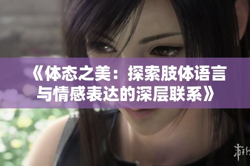 《体态之美：探索肢体语言与情感表达的深层联系》