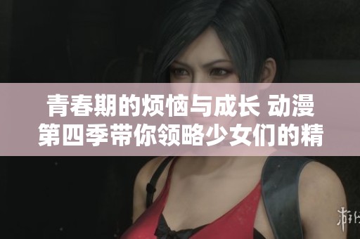 青春期的烦恼与成长 动漫第四季带你领略少女们的精彩旅程